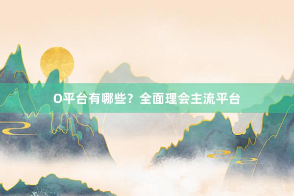 O平台有哪些？全面理会主流平台